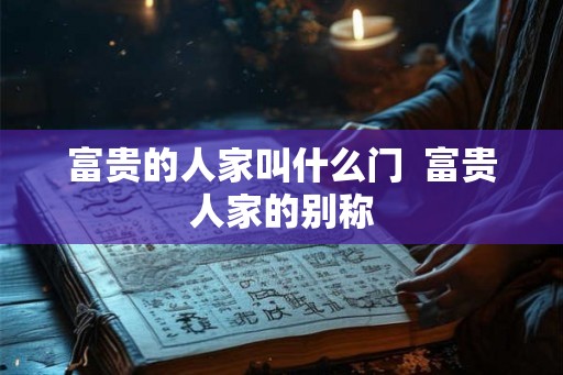 富贵的人家叫什么门 富贵人家的别称 富贵的人家叫什么门 富贵人家的别称