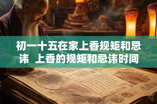初一十五在家上香规矩和忌讳  上香的规矩和忌讳时间