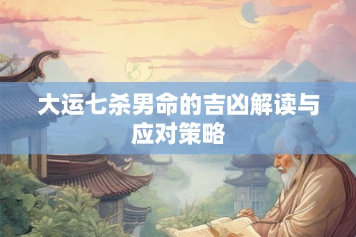 大运七杀男命的吉凶解读与应对策略