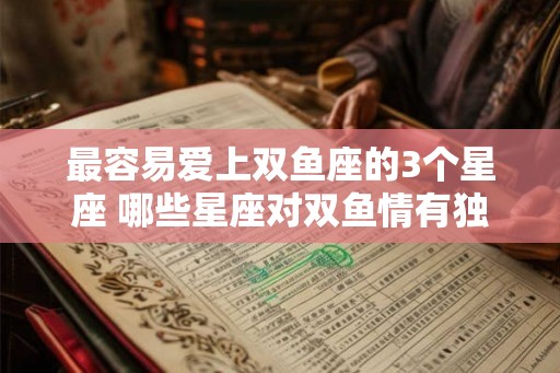 最容易爱上双鱼座的3个星座 哪些星座对双鱼情有独钟