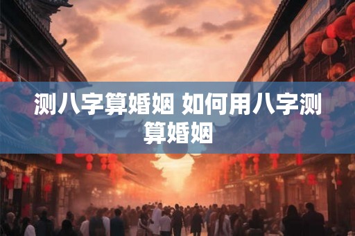 测八字算婚姻 如何用八字测算婚姻