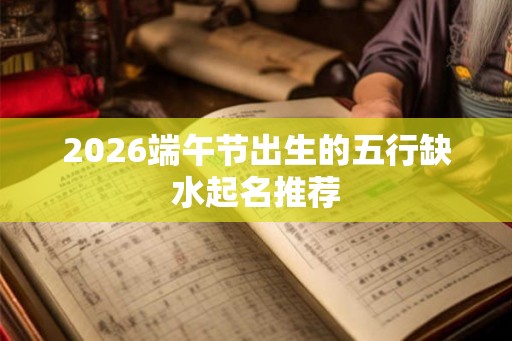 2026端午节出生的五行缺水起名推荐