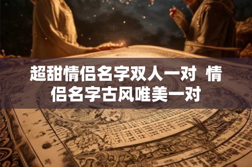 超甜情侣名字双人一对  情侣名字古风唯美一对