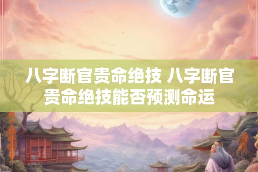 八字断官贵命绝技 八字断官贵命绝技能否预测命运