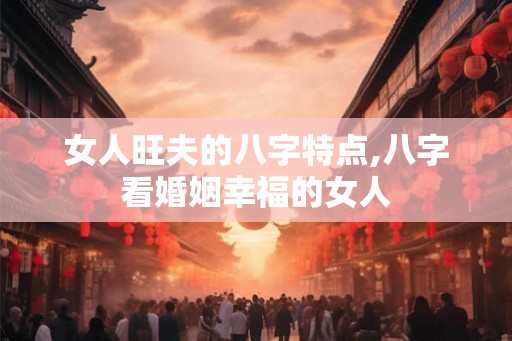 女人旺夫的八字特点,八字看婚姻幸福的女人
