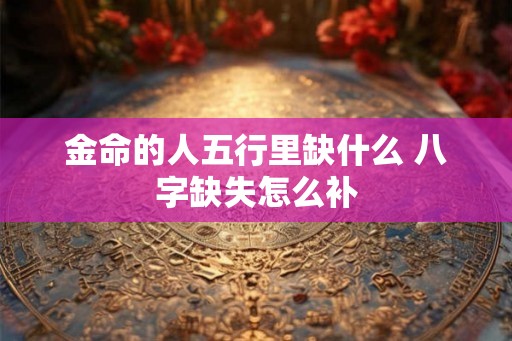 金命的人五行里缺什么 八字缺失怎么补