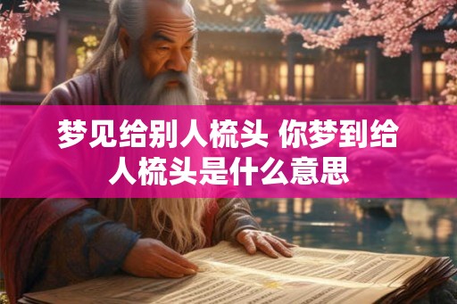 梦见给别人梳头 你梦到给人梳头是什么意思
