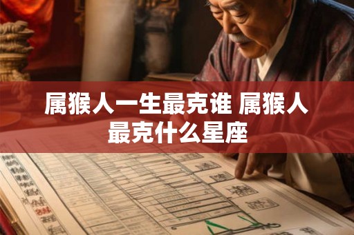 属猴人一生最克谁 属猴人最克什么星座