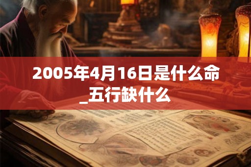 2005年4月16日是什么命_五行缺什么