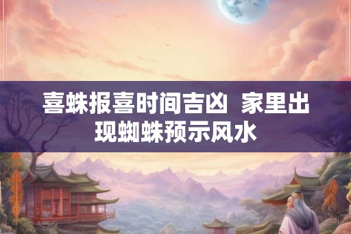 喜蛛报喜时间吉凶  家里出现蜘蛛预示风水