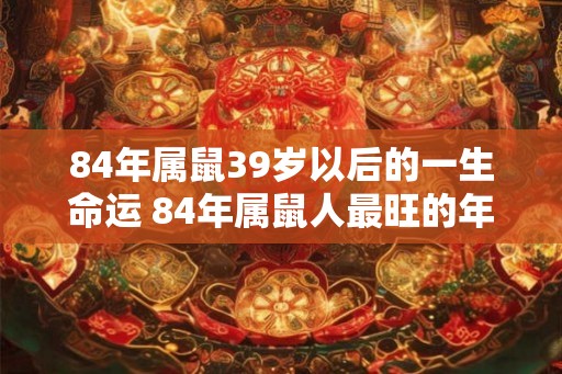 84年属鼠39岁以后的一生命运 84年属鼠人最旺的年龄