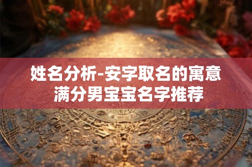 姓名分析-安字取名的寓意 满分男宝宝名字推荐