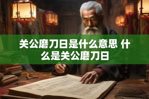 关公磨刀日是什么意思 什么是关公磨刀日