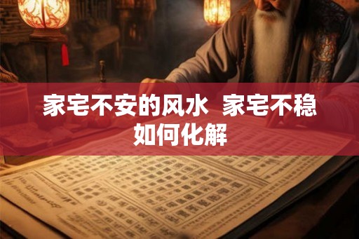 家宅不安的风水  家宅不稳如何化解