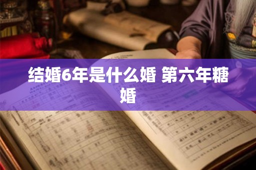 结婚6年是什么婚 第六年糖婚 结婚6年是什么婚 第六年糖婚