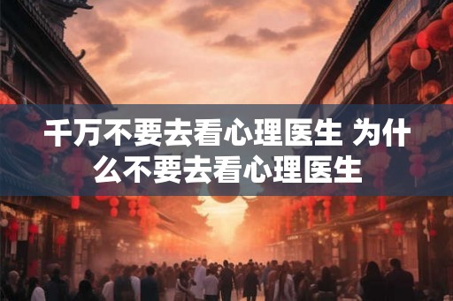 千万不要去看心理医生 为什么不要去看心理医生