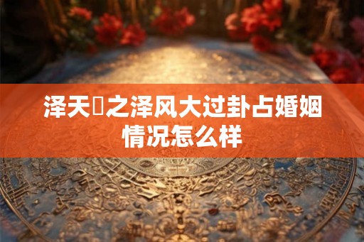 泽天夬之泽风大过卦占婚姻情况怎么样