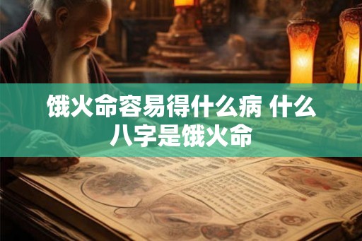 饿火命容易得什么病 什么八字是饿火命