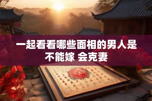 一起看看哪些面相的男人是不能嫁 会克妻
