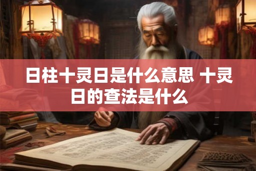 日柱十灵日是什么意思 十灵日的查法是什么 日柱十灵日是什么意思 十灵日的查法是什么