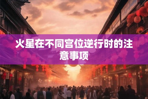 火星在不同宫位逆行时的注意事项