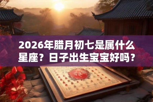 2026年腊月初七是属什么星座？日子出生宝宝好吗？