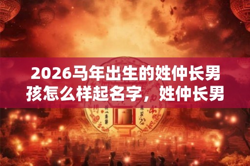 2026马年出生的姓仲长男孩怎么样起名字，姓仲长男孩好名推荐