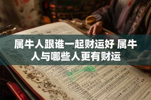 属牛人跟谁一起财运好 属牛人与哪些人更有财运