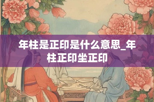年柱是正印是什么意思_年柱正印坐正印