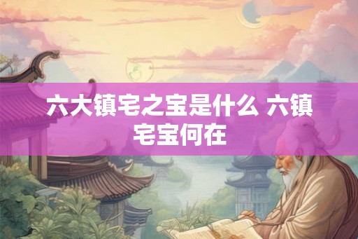 六大镇宅之宝是什么 六镇宅宝何在