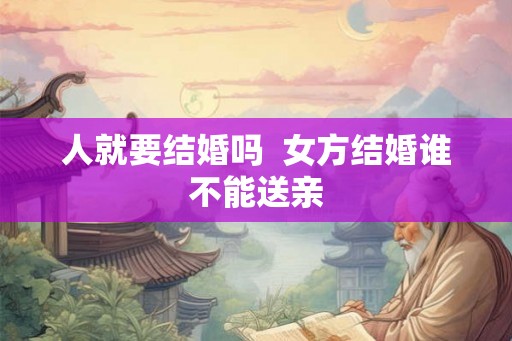人就要结婚吗  女方结婚谁不能送亲