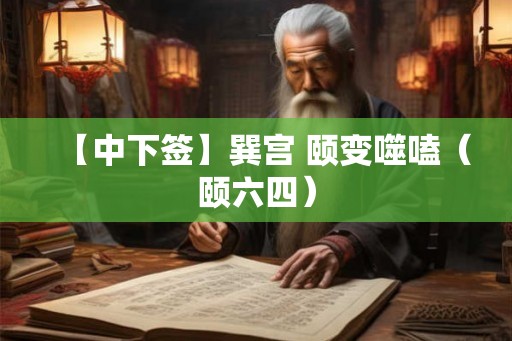 【中下签】巽宫 颐变噬嗑（颐六四）