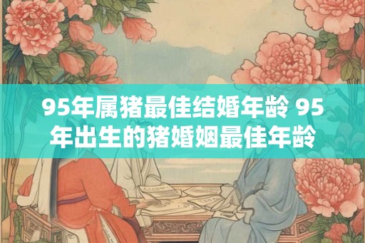 95年属猪最佳结婚年龄 95年出生的猪婚姻最佳年龄 95年属猪最佳结婚年龄 95年出生的猪婚姻最佳年龄