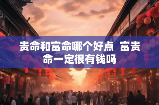 贵命和富命哪个好点  富贵命一定很有钱吗