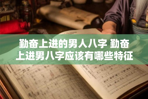 勤奋上进的男人八字 勤奋上进男八字应该有哪些特征