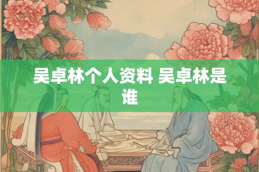 吴卓林个人资料 吴卓林是谁 吴卓林个人资料 吴卓林是谁