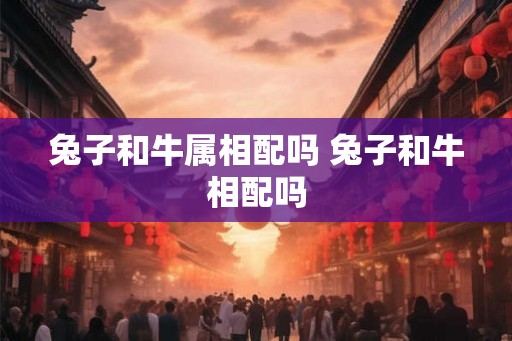 兔子和牛属相配吗 兔子和牛相配吗
