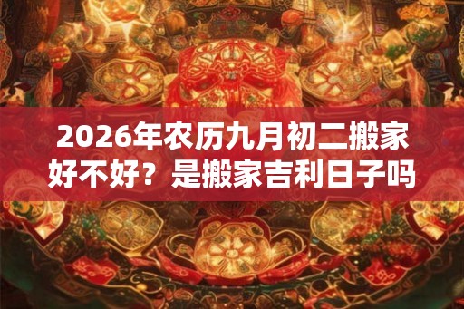 2026年农历九月初二搬家好不好?是搬家吉利日子吗? 2026年农历九月初二搬家好不好?是搬家吉利日子吗?