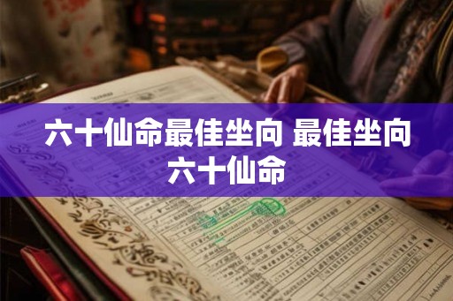 六十仙命最佳坐向 最佳坐向六十仙命