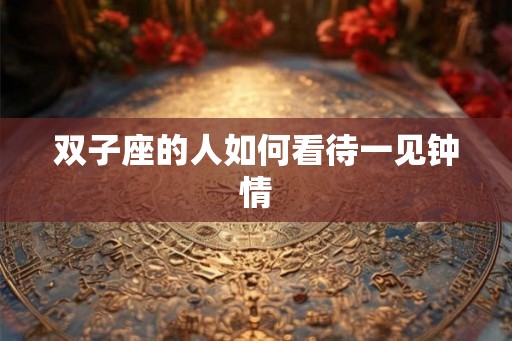 双子座的人如何看待一见钟情 双子座的人如何看待一见钟情