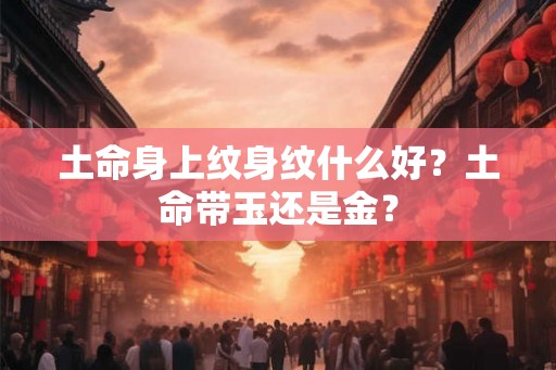 土命身上纹身纹什么好?土命带玉还是金? 土命身上纹身纹什么好?土命带玉还是金?