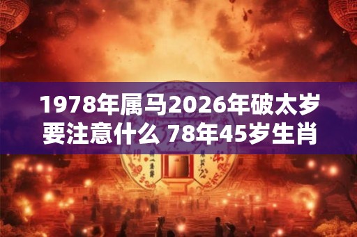 1978年属马2026年破太岁要注意什么 78年45岁生肖马逢马年运势如何