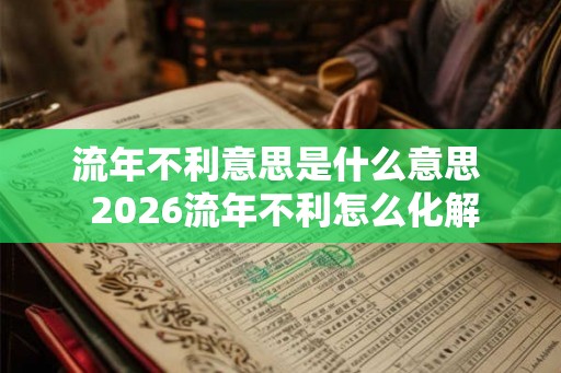 流年不利意思是什么意思 2026流年不利怎么化解 流年不利意思是什么意思 2026流年不利怎么化解
