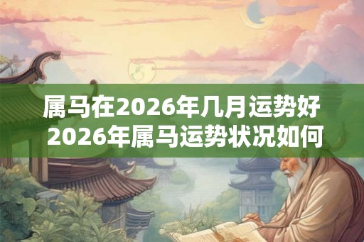 属马在2026年几月运势好 2026年属马运势状况如何 属马在2026年几月运势好 2026年属马运势状况如何