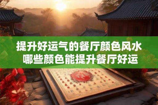 提升好运气的餐厅颜色风水 哪些颜色能提升餐厅好运气的风水 提升好运气的餐厅颜色风水 哪些颜色能提升餐厅好运气的风水