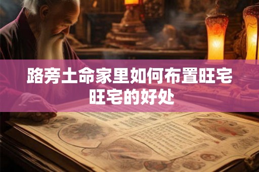 路旁土命家里如何布置旺宅 旺宅的好处 路旁土命家里如何布置旺宅 旺宅的好处