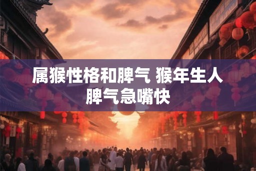 属猴性格和脾气 猴年生人脾气急嘴快