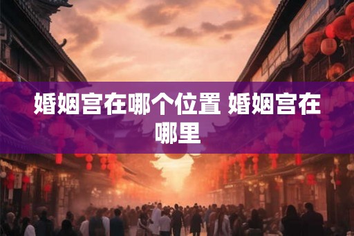婚姻宫在哪个位置 婚姻宫在哪里 婚姻宫在哪个位置 婚姻宫在哪里