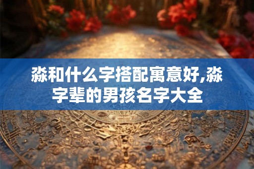 淼和什么字搭配寓意好,淼字辈的男孩名字大全