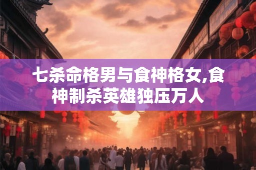 七杀命格男与食神格女,食神制杀英雄独压万人 七杀命格男与食神格女,食神制杀英雄独压万人